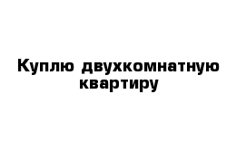 Куплю двухкомнатную квартиру